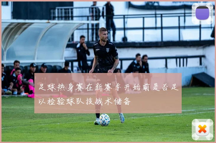 足球热身赛在新赛季开始前是否足以检验球队技战术储备
