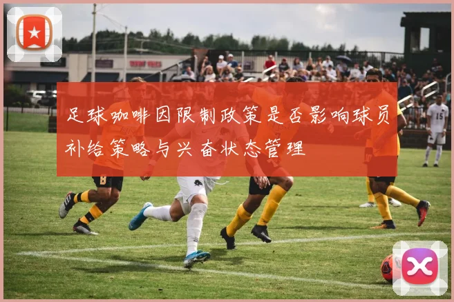 足球咖啡因限制政策是否影响球员补给策略与兴奋状态管理