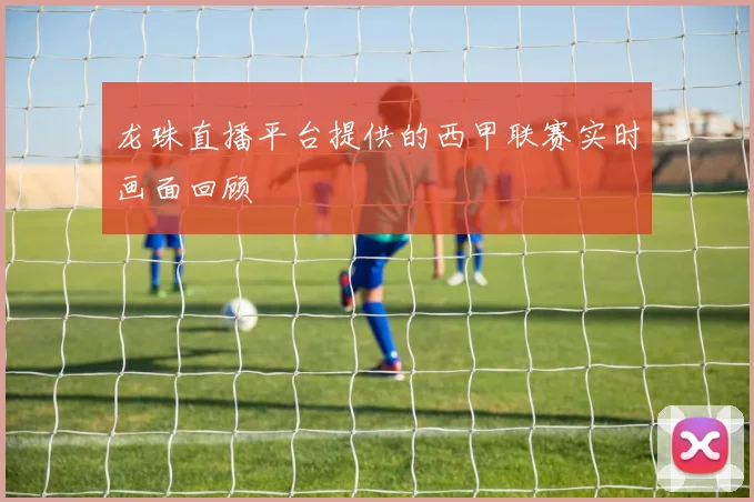 龙珠直播平台提供的西甲联赛实时画面回顾