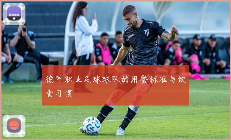 德甲职业足球球队的用餐标准与饮食习惯