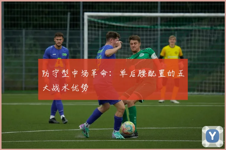 防守型中场革命：单后腰配置的五大战术优势