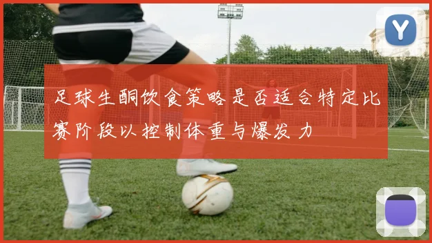 足球生酮饮食策略是否适合特定比赛阶段以控制体重与爆发力