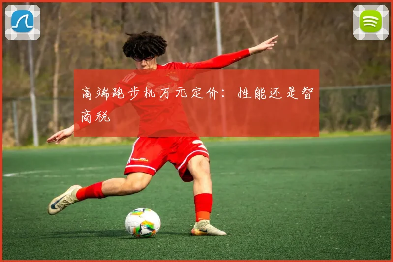 高端跑步机万元定价：性能还是智商税