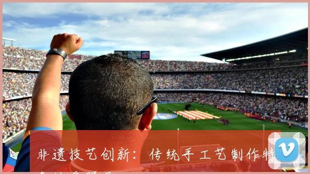 非遗技艺创新：传统手工艺制作特色健身器具