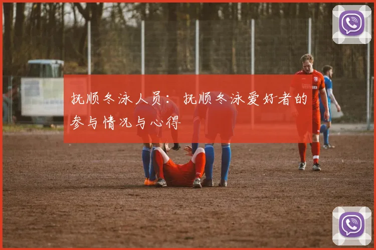 抚顺冬泳人员：抚顺冬泳爱好者的参与情况与心得