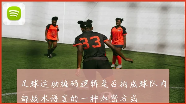 足球运动编码逻辑是否构成球队内部战术语言的一种加密方式