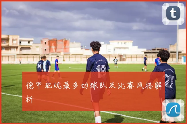 德甲犯规最多的球队及比赛风格解析